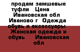 продам замшевые туфли › Цена ­ 200 - Ивановская обл., Иваново г. Одежда, обувь и аксессуары » Женская одежда и обувь   . Ивановская обл.